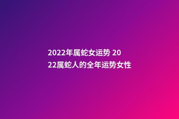 2022年属蛇女运势 2022属蛇人的全年运势女性